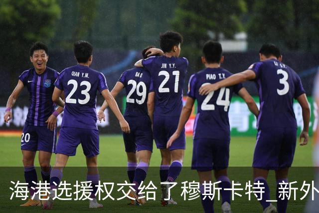 海港选援权交给了穆斯卡特 新外援偏向巴西帮